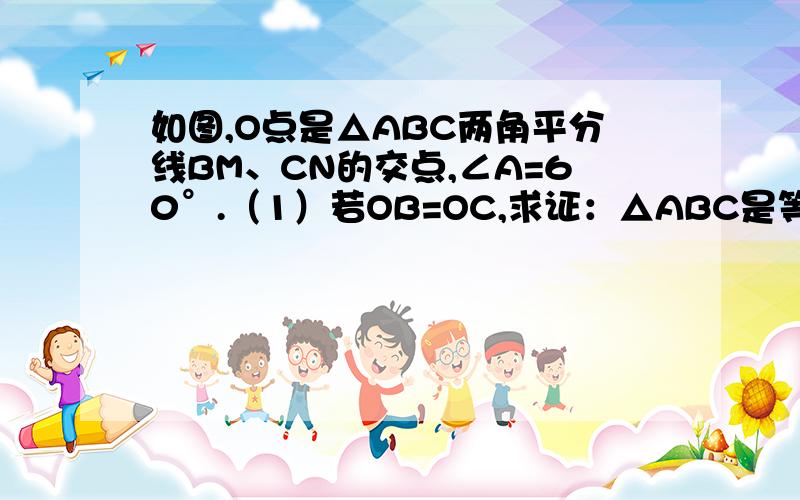 如图,O点是△ABC两角平分线BM、CN的交点,∠A=60°.（1）若OB=OC,求证：△ABC是等边三角形；（2）若BC=6,试求CM+BN的值.哈哈