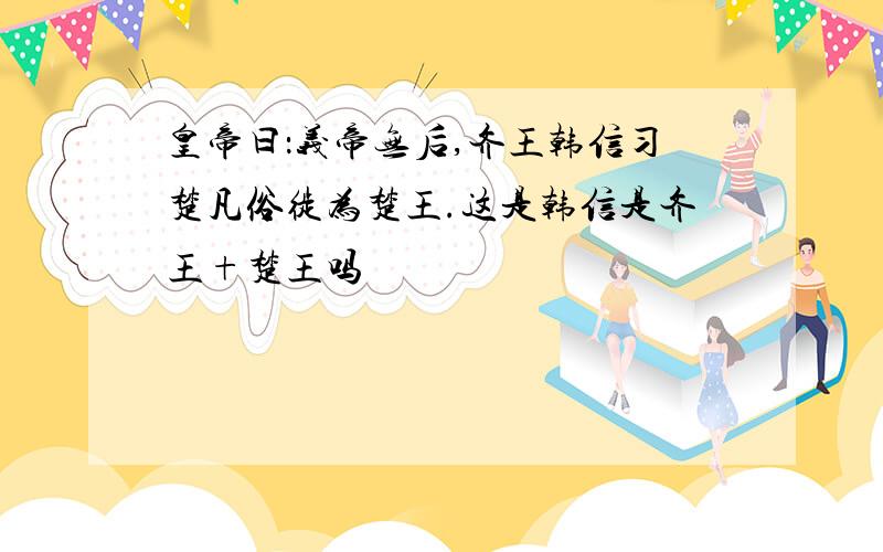 皇帝曰：义帝无后,齐王韩信习楚凡俗徙为楚王.这是韩信是齐王+楚王吗