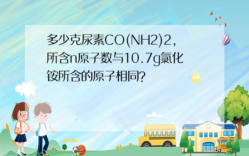 多少克尿素CO(NH2)2,所含n原子数与10.7g氯化铵所含的原子相同?