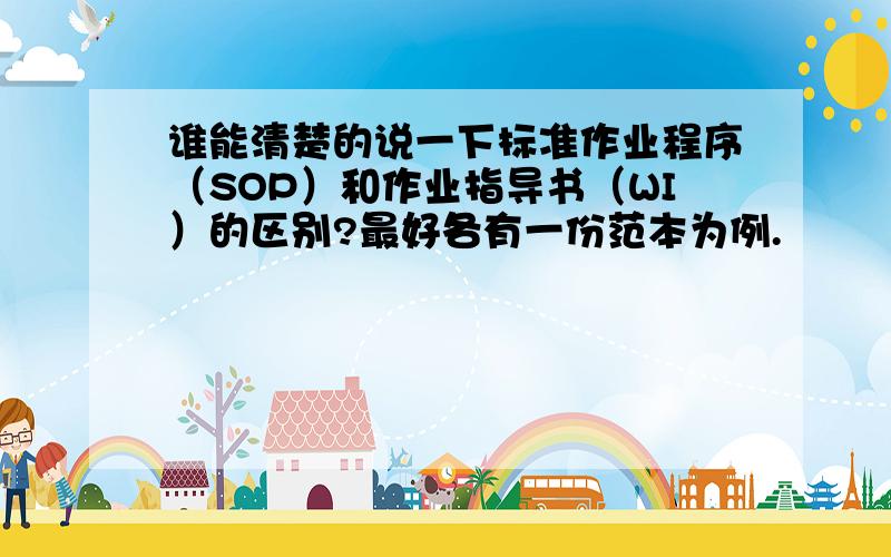 谁能清楚的说一下标准作业程序（SOP）和作业指导书（WI）的区别?最好各有一份范本为例.