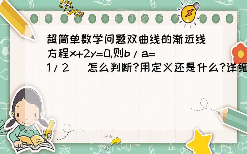 超简单数学问题双曲线的渐近线方程x+2y=0,则b/a=1/2   怎么判断?用定义还是什么?详细点,有加分的,谢谢