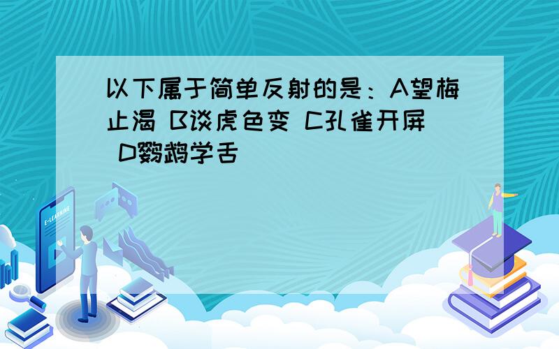 以下属于简单反射的是：A望梅止渴 B谈虎色变 C孔雀开屏 D鹦鹉学舌