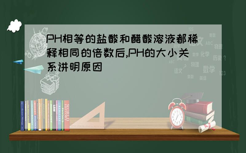 PH相等的盐酸和醋酸溶液都稀释相同的倍数后,PH的大小关系讲明原因