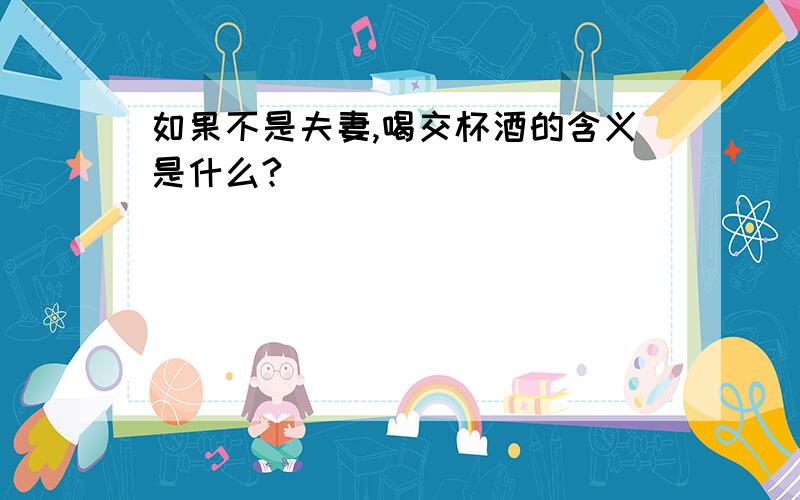 如果不是夫妻,喝交杯酒的含义是什么?