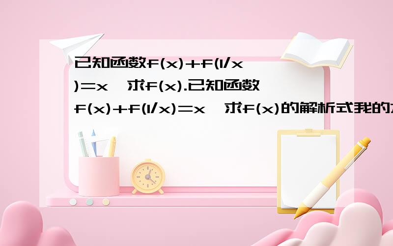 已知函数f(x)+f(1/x)=x,求f(x).已知函数f(x)+f(1/x)=x,求f(x)的解析式我的方法是f(1/x)+f(x)=1/x 可是两式相减后无法得出f(x) 怎么办?