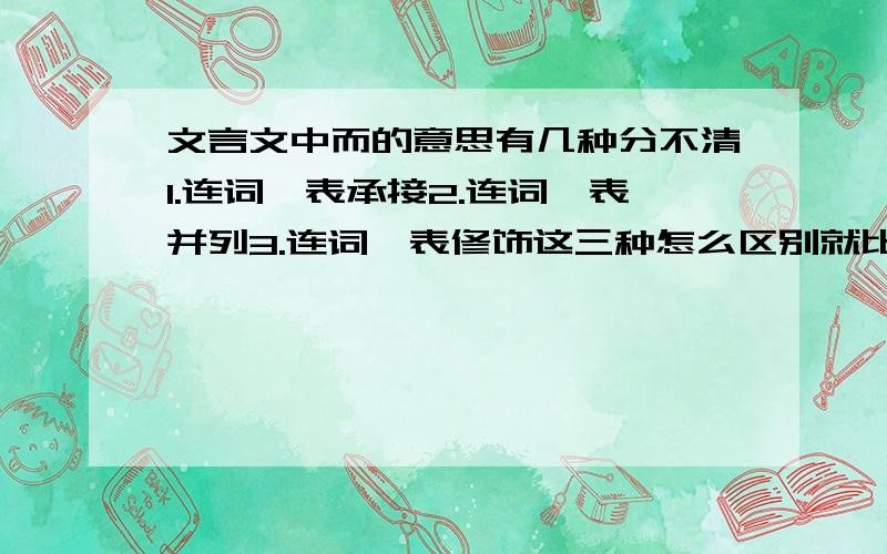 文言文中而的意思有几种分不清1.连词,表承接2.连词,表并列3.连词,表修饰这三种怎么区别就比如说“水落而石出者”，我就分不清是承接还是并列，有些时候遇到表修饰的就更分不清了