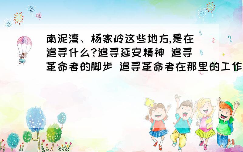 南泥湾、杨家岭这些地方,是在追寻什么?追寻延安精神 追寻革命者的脚步 追寻革命者在那里的工作 追寻革命者与人们的亲密关系