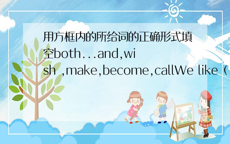 用方框内的所给词的正确形式填空both...and,wish ,make,become,callWe like（     ）English（     ）math.After my father left ccollege,he（         )a doctor of Chinese medicine.What do you（      ）to do after high school MrGreen al