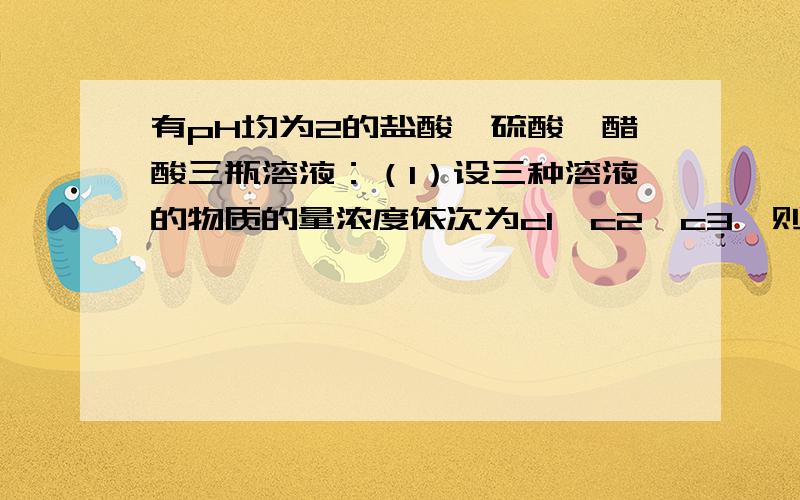 有pH均为2的盐酸、硫酸、醋酸三瓶溶液：（1）设三种溶液的物质的量浓度依次为c1、c2、c3,则其关系是：    为什么答案是C3>c1>2倍c2