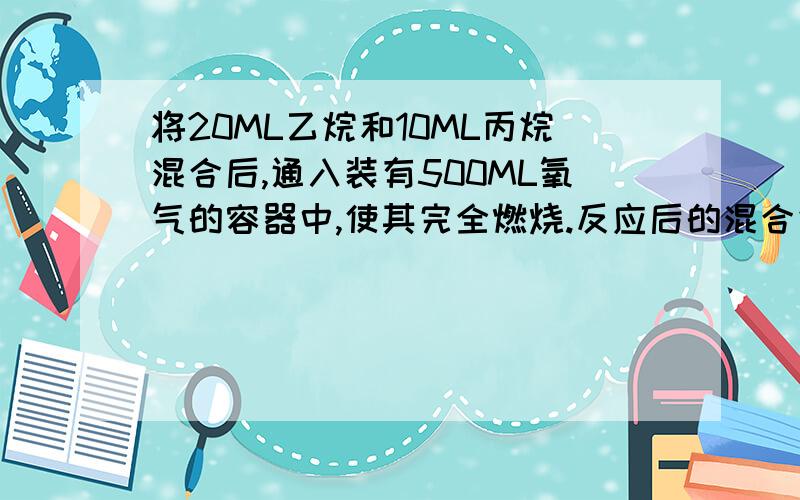 将20ML乙烷和10ML丙烷混合后,通入装有500ML氧气的容器中,使其完全燃烧.反应后的混合气体经浓硫酸干燥后所剩气体体积是多少?再经过NA0H溶液,剩余气体的体积是多少?{气体体积铜条件下测定}麻