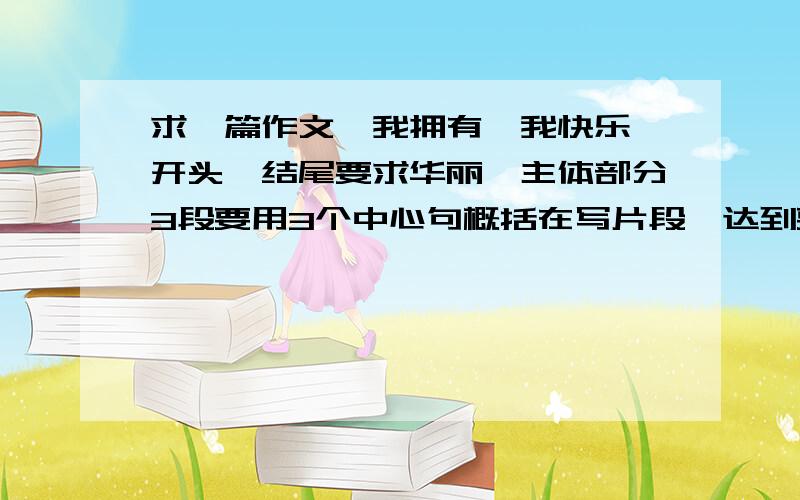 求一篇作文《我拥有,我快乐》开头,结尾要求华丽,主体部分3段要用3个中心句概括在写片段,达到要求的请提交,求求你们了,快没时间了