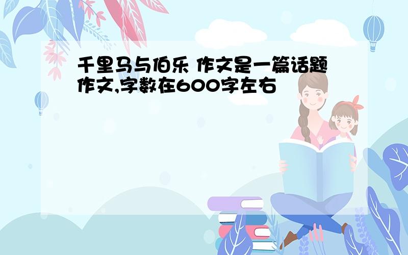 千里马与伯乐 作文是一篇话题作文,字数在600字左右