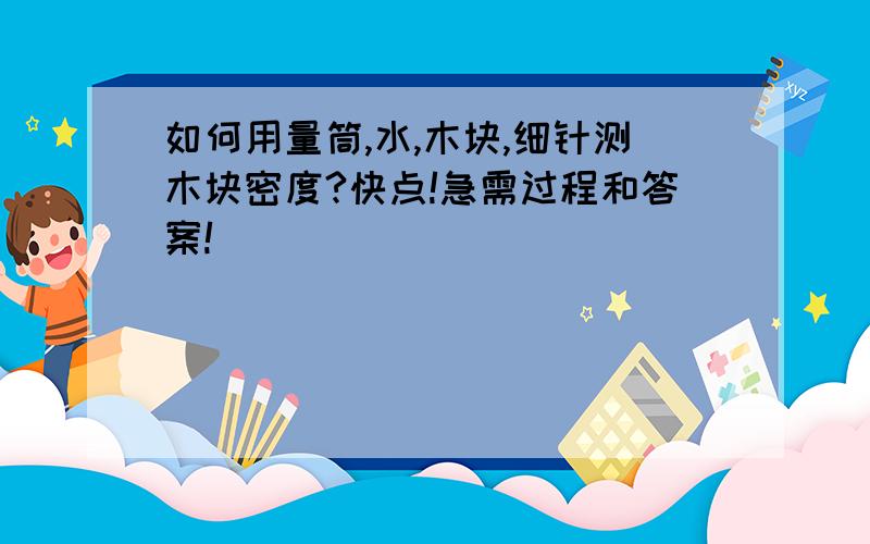 如何用量筒,水,木块,细针测木块密度?快点!急需过程和答案!