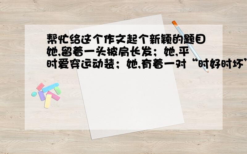 帮忙给这个作文起个新颖的题目她,留着一头披肩长发；她,平时爱穿运动装；她,有着一对“时好时坏”的耳朵；她,便是我的妈妈.我妈妈是位老师,工作态度十分认真,因此,“时好时坏”的耳