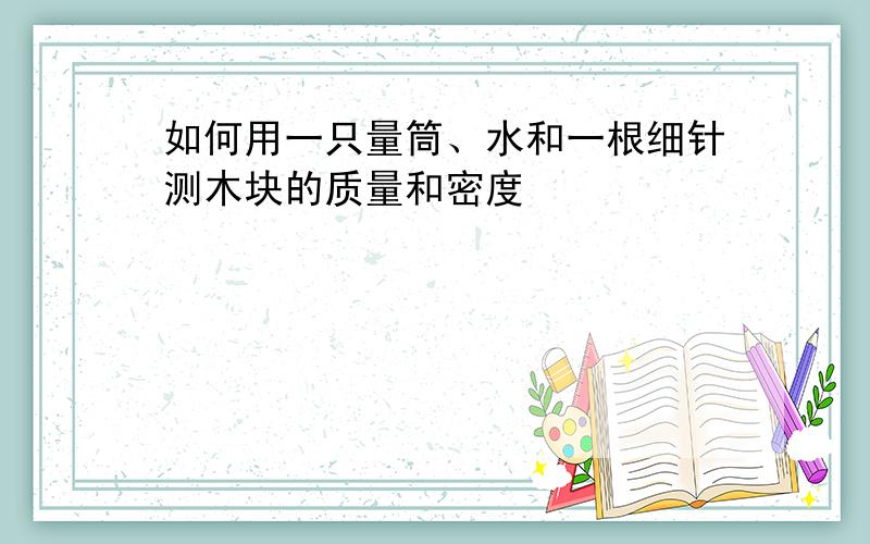 如何用一只量筒、水和一根细针测木块的质量和密度