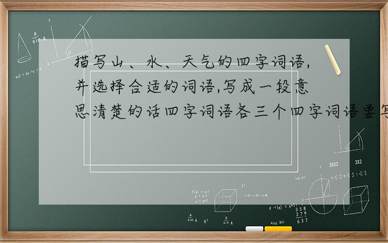 描写山、水、天气的四字词语,并选择合适的词语,写成一段意思清楚的话四字词语各三个四字词语要写出来!然后找一些造句。