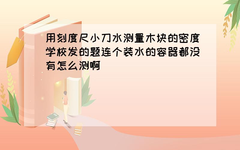 用刻度尺小刀水测量木块的密度学校发的题连个装水的容器都没有怎么测啊