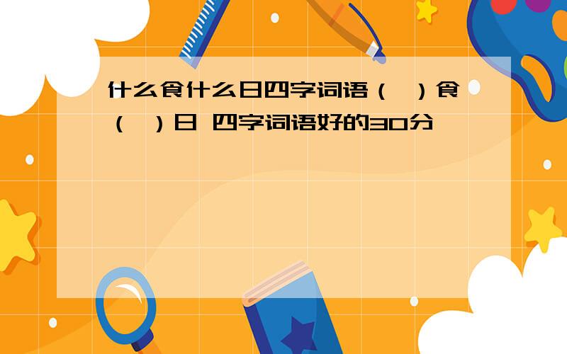 什么食什么日四字词语（ ）食（ ）日 四字词语好的30分