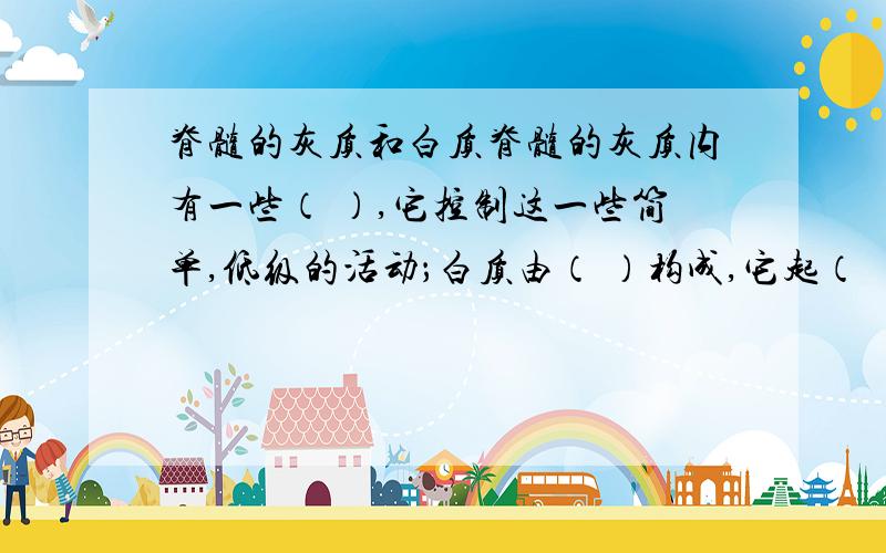 脊髓的灰质和白质脊髓的灰质内有一些（ ）,它控制这一些简单,低级的活动；白质由（ ）构成,它起（ ）作用