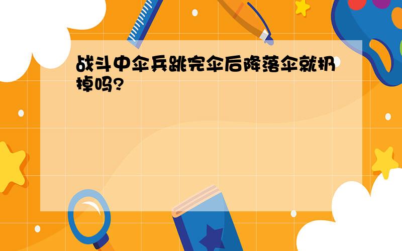 战斗中伞兵跳完伞后降落伞就扔掉吗?