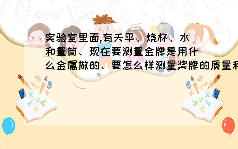 实验室里面,有天平、烧杯、水和量筒、现在要测量金牌是用什么金属做的、要怎么样测量奖牌的质量和体积呢