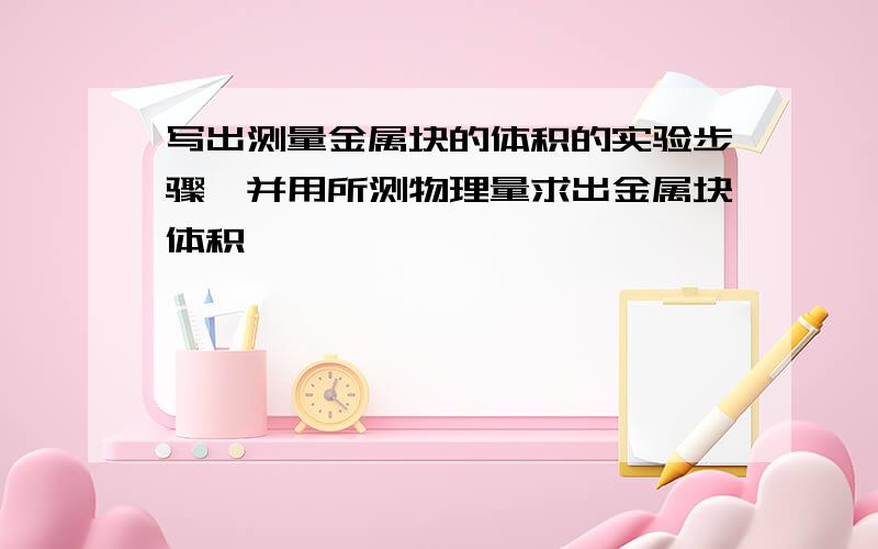 写出测量金属块的体积的实验步骤,并用所测物理量求出金属块体积