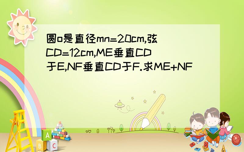 圆o是直径mn=20cm,弦CD=12cm,ME垂直CD于E,NF垂直CD于F.求ME+NF