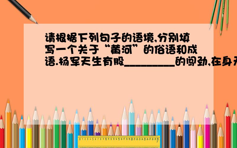 请根据下列句子的语境,分别填写一个关于“黄河”的俗语和成语.杨军天生有股_________的闯劲,在身无分文、别人都不看好的情况下终于创业成功.中国共产党以坚定的意志和顽强的精神,在全