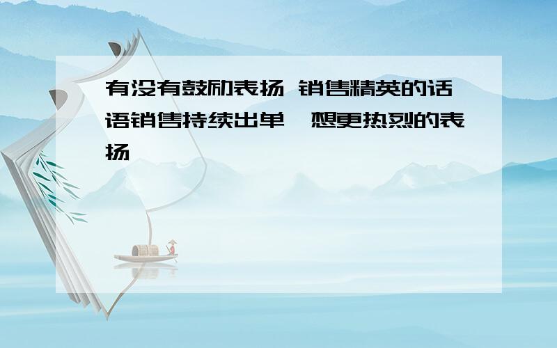 有没有鼓励表扬 销售精英的话语销售持续出单,想更热烈的表扬