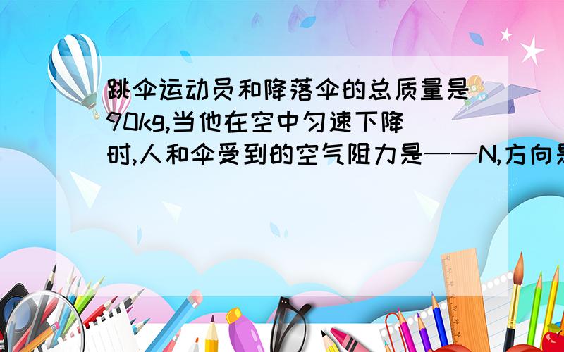 跳伞运动员和降落伞的总质量是90kg,当他在空中匀速下降时,人和伞受到的空气阻力是——N,方向是——.（g取10N/kg）当他在空中匀速直线下降时，