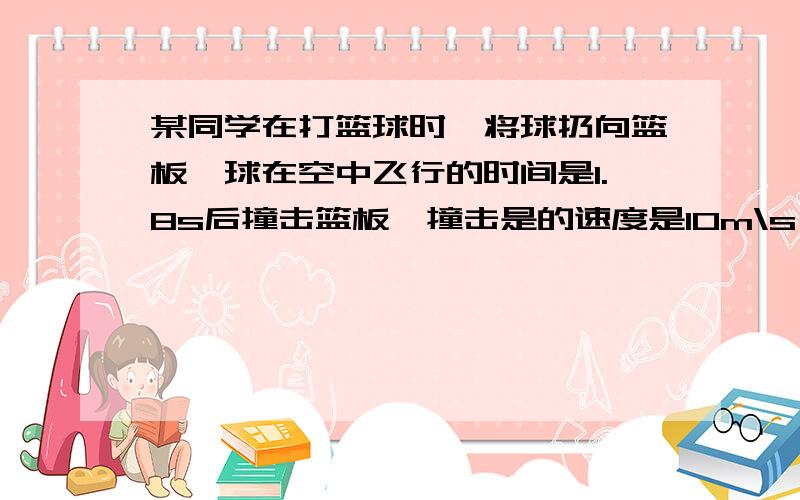 某同学在打篮球时,将球扔向篮板,球在空中飞行的时间是1.8s后撞击篮板,撞击是的速度是10m\s,历时0.2s反历时0.2S反弹,反弹的速度大小是8m\s,请求出篮球在撞击篮板到反弹回来这一过程的加速度.