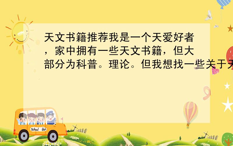 天文书籍推荐我是一个天爱好者，家中拥有一些天文书籍，但大部分为科普。理论。但我想找一些关于天文望远镜使用，应用的书籍（要基础和提升的，不要过于专业的书籍）希望知道的朋