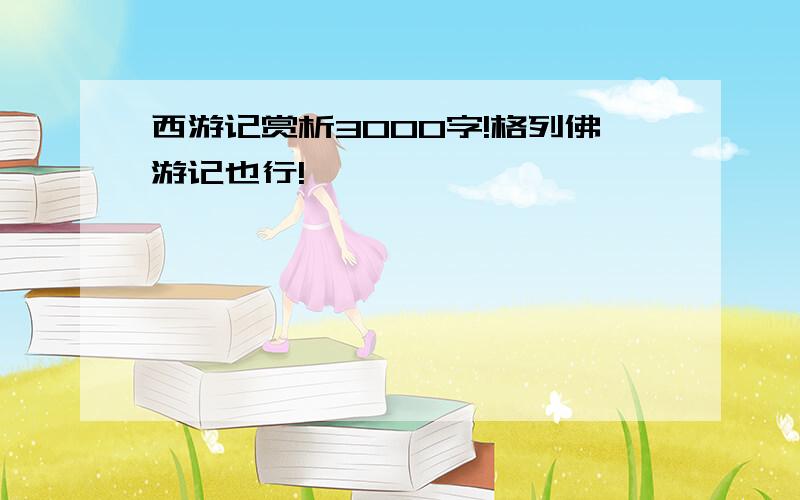 西游记赏析3000字!格列佛游记也行!