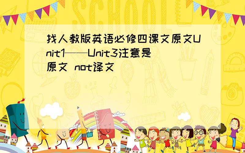 找人教版英语必修四课文原文Unit1——Unit3注意是原文 not译文