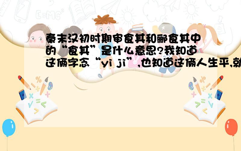 秦末汉初时期审食其和郦食其中的“食其”是什么意思?我知道这俩字念“yi ji”,也知道这俩人生平,就不要告诉我这些了.我只是想知道这俩字“食其”是什么意思?俩人儿都叫这名儿,总不可