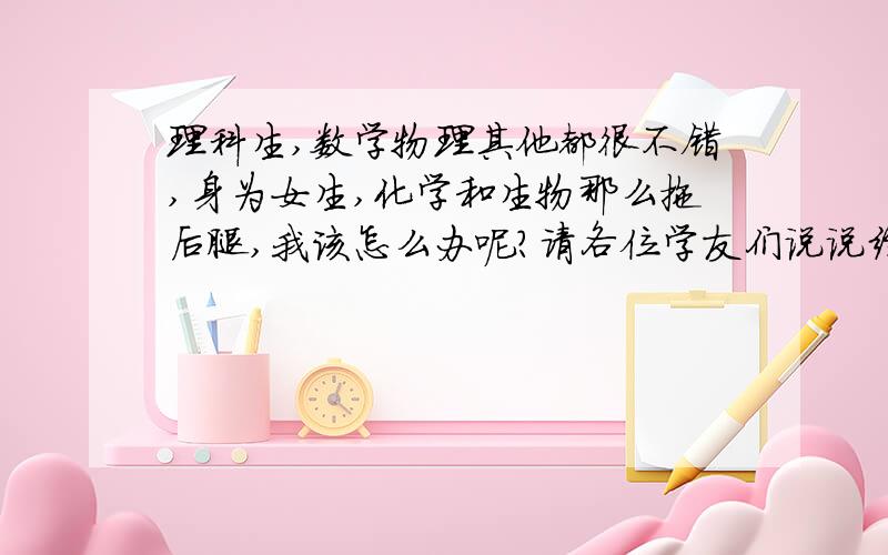 理科生,数学物理其他都很不错,身为女生,化学和生物那么拖后腿,我该怎么办呢?请各位学友们说说经验吧