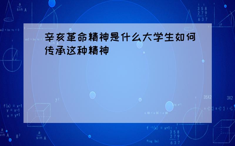 辛亥革命精神是什么大学生如何传承这种精神