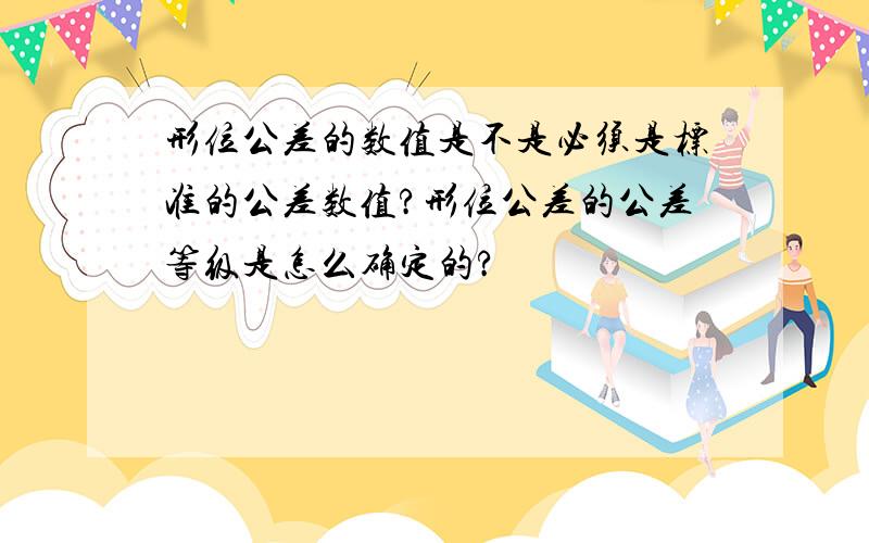 形位公差的数值是不是必须是标准的公差数值?形位公差的公差等级是怎么确定的?