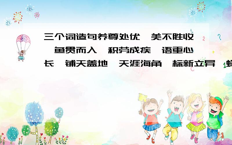 三个词造句养尊处优、美不胜收、鱼贯而入、积劳成疾、语重心长、铺天盖地、天涯海角、标新立异、蜂拥而至、精兵简政、卓有成效、触类旁通用上这些词中的三个,写一段话.快