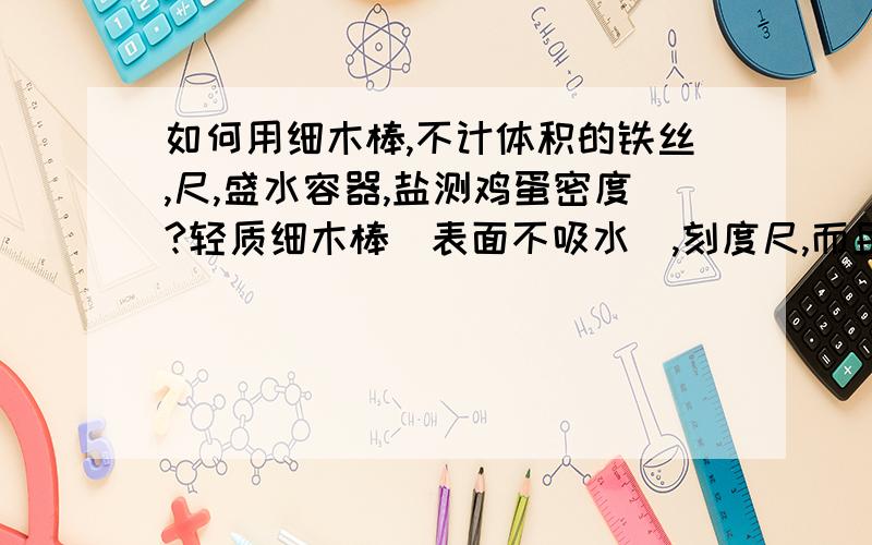 如何用细木棒,不计体积的铁丝,尺,盛水容器,盐测鸡蛋密度?轻质细木棒（表面不吸水）,刻度尺,而且不许用其他器材