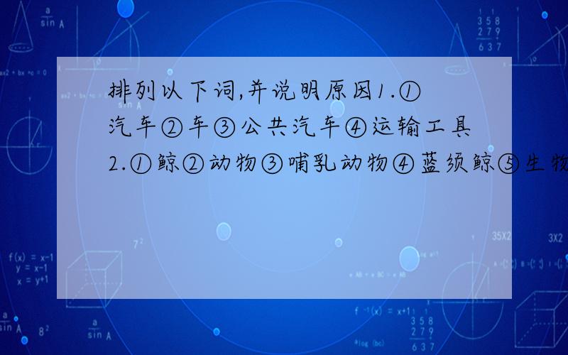 排列以下词,并说明原因1.①汽车②车③公共汽车④运输工具2.①鲸②动物③哺乳动物④蓝须鲸⑤生物3.①食道②大肠③胃④小肠⑤嘴还要原因!