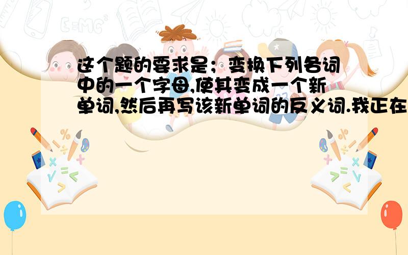 这个题的要求是；变换下列各词中的一个字母,使其变成一个新单词,然后再写该新单词的反义词.我正在写英语的暑假生活,遇到了很多难题希望大家帮帮忙1!1.boll--( )--（ ）2.write--( )--( )3.cat--(