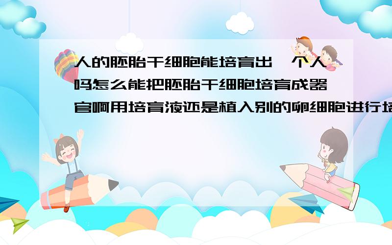 人的胚胎干细胞能培育出一个人吗怎么能把胚胎干细胞培育成器官啊用培育液还是植入别的卵细胞进行培育的