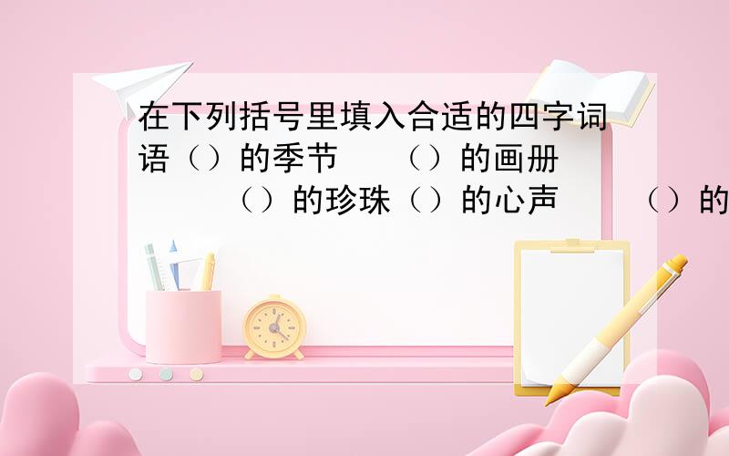 在下列括号里填入合适的四字词语（）的季节   （）的画册     （）的珍珠（）的心声    （）的奖杯     （）的槐树