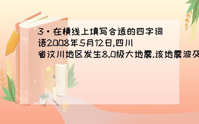 3·在横线上填写合适的四字词语2008年5月12日,四川省汶川地区发生8.0级大地震.该地震波及范围之广,强度之大,在新中国历史上是________的.灾情就是命令,党中央\国务院立刻行动起来.温家宝总