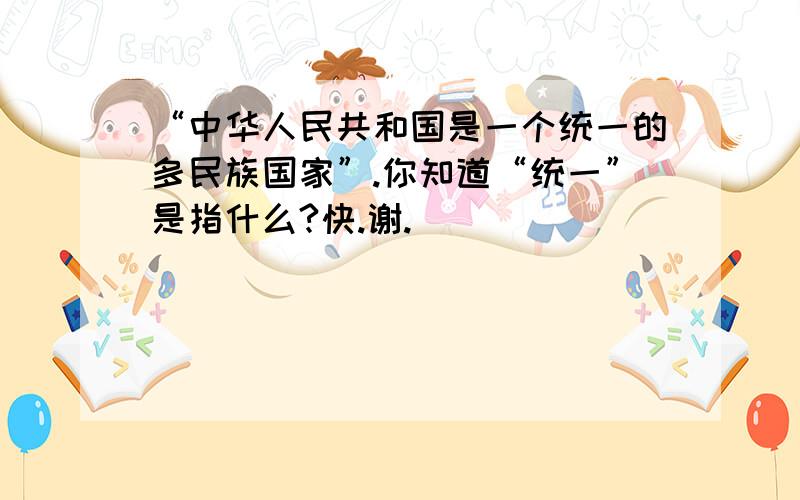 “中华人民共和国是一个统一的多民族国家”.你知道“统一”是指什么?快.谢.