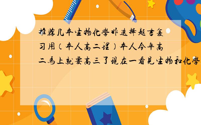 推荐几本生物化学非选择题书复习用（本人高二理）本人今年高二马上就要高三了现在一看见生物和化学非选择题就头晕希望各位推荐几本生物和化学非选择题类题库的书,不要练习册