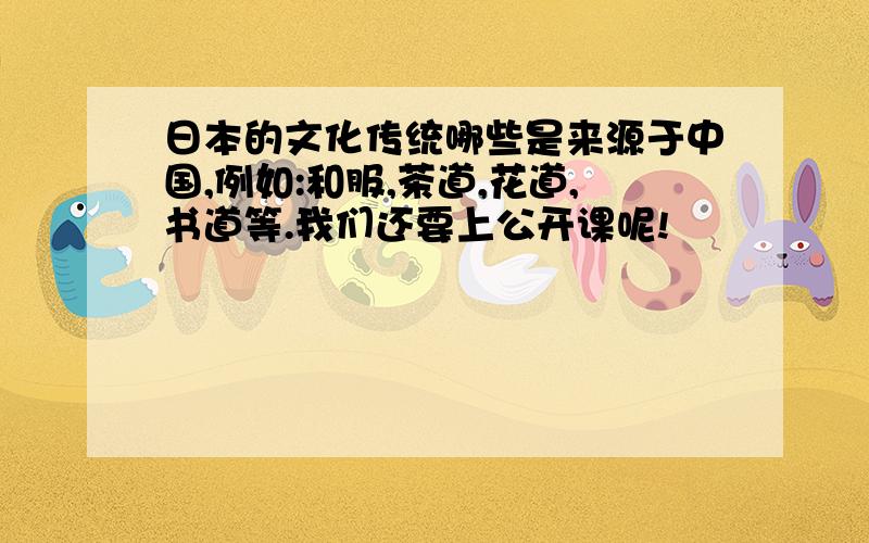 日本的文化传统哪些是来源于中国,例如:和服,茶道,花道,书道等.我们还要上公开课呢!