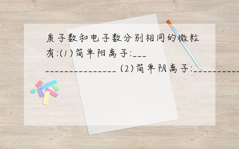 质子数和电子数分别相同的微粒有:(1)简单阳离子:__________________ (2)简单阴离子:__________________质子数和电子数分别相同的微粒有:(1)简单阳离子:__________________(2)简单阴离子:__________________