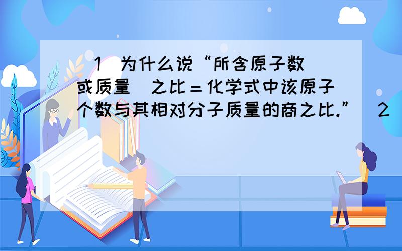 （1）为什么说“所含原子数（或质量）之比＝化学式中该原子个数与其相对分子质量的商之比.”（2）为什...（1）为什么说“所含原子数（或质量）之比＝化学式中该原子个数与其相对分子